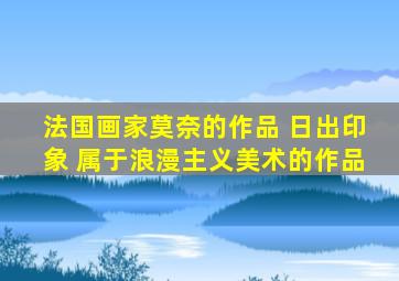 法国画家莫奈的作品 日出印象 属于浪漫主义美术的作品